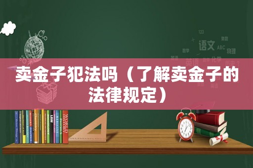 賣(mài)金子犯法嗎（了解賣(mài)金子的法律規(guī)定）