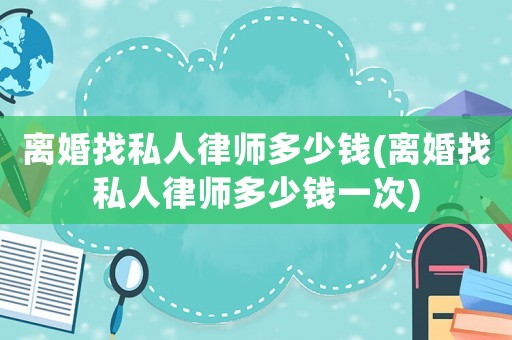 離婚找私人律師多少錢(離婚找私人律師多少錢一次)