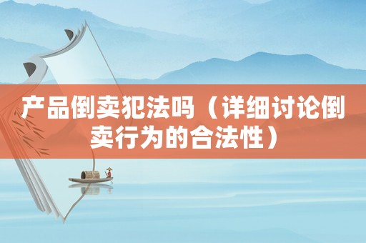 產品倒賣犯法嗎（詳細討論倒賣行為的合法性）