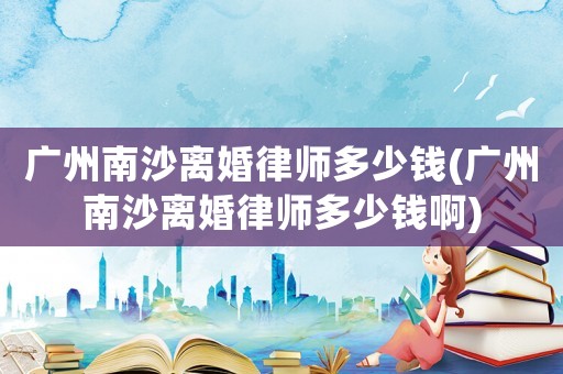廣州南沙離婚律師多少錢(廣州南沙離婚律師多少錢啊)