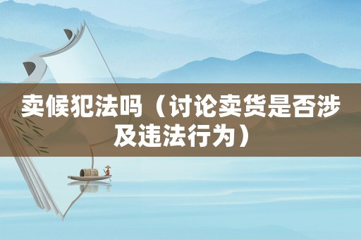 賣候犯法嗎（討論賣貨是否涉及違法行為）