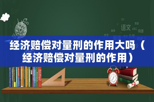 經濟賠償對量刑的作用大嗎（經濟賠償對量刑的作用）