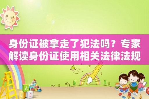 身份證被拿走了犯法嗎？專家解讀身份證使用相關法律法規