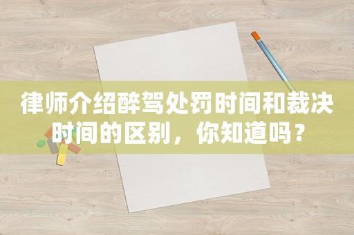 律師介紹醉駕處罰時間和裁決時間的區別，你知道嗎？