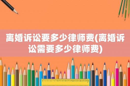 離婚訴訟要多少律師費(離婚訴訟需要多少律師費)