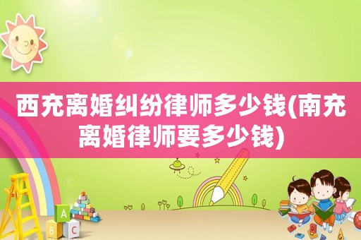 西充離婚糾紛律師多少錢(南充離婚律師要多少錢)
