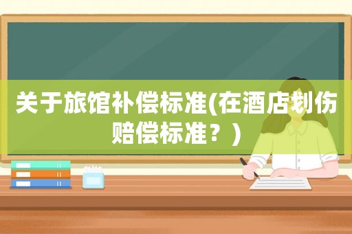 關于旅館補償標準(在酒店劃傷賠償標準？)