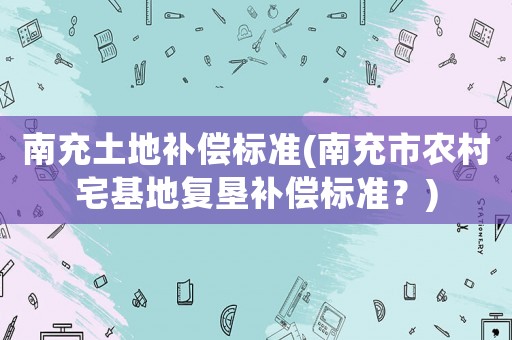 南充土地補償標準(南充市農村宅基地復墾補償標準？)