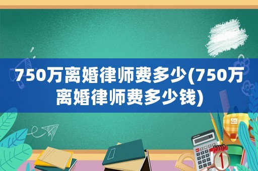 750萬離婚律師費多少(750萬離婚律師費多少錢)