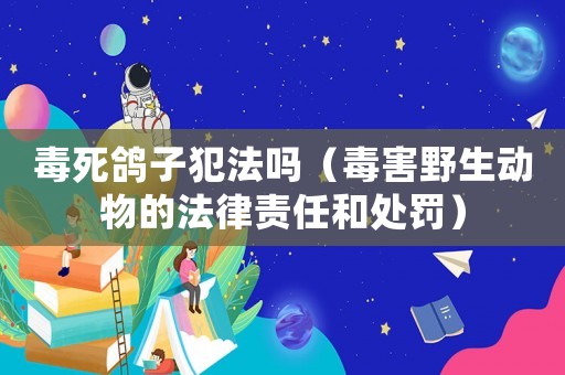毒死鴿子犯法嗎（毒害野生動物的法律責任和處罰）