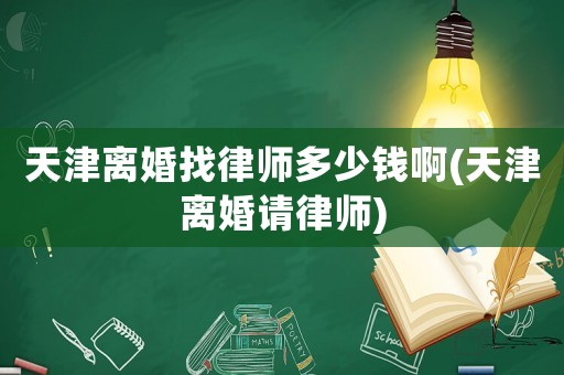 天津離婚找律師多少錢啊(天津離婚請(qǐng)律師)