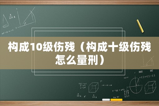 構成10級傷殘（構成十級傷殘怎么量刑）