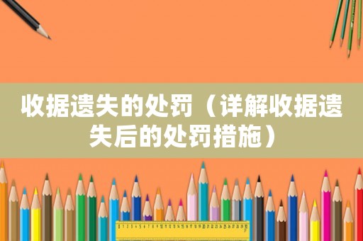 收據遺失的處罰（詳解收據遺失后的處罰措施）