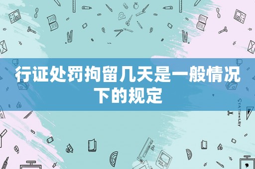 行證處罰拘留幾天是一般情況下的規定