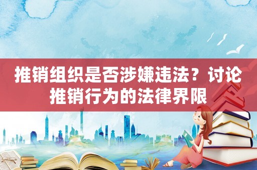 推銷組織是否涉嫌違法？討論推銷行為的法律界限