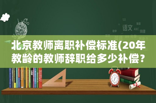北京教師離職補償標準(20年教齡的教師辭職給多少補償？)