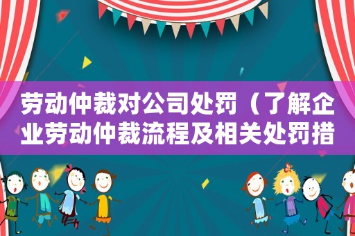 勞動仲裁對公司處罰（了解企業勞動仲裁流程及相關處罰措施）