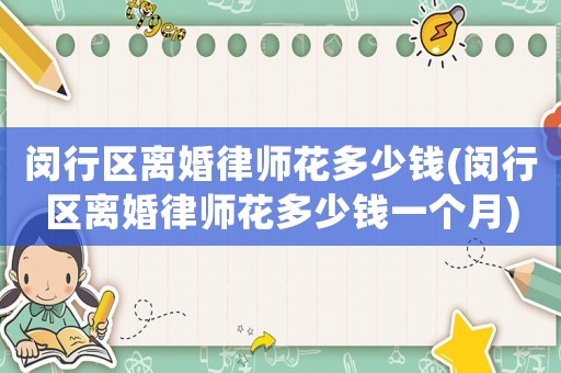 閔行區離婚律師花多少錢(閔行區離婚律師花多少錢一個月)