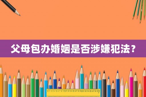 父母包辦婚姻是否涉嫌犯法？