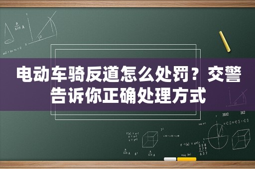 電動車騎反道怎么處罰？交警告訴你正確處理方式