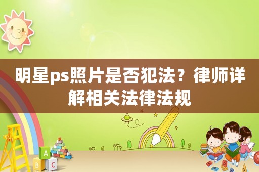 明星ps照片是否犯法？律師詳解相關法律法規