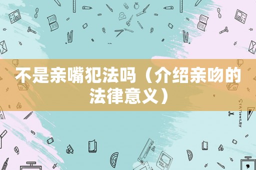不是親嘴犯法嗎（介紹親吻的法律意義）