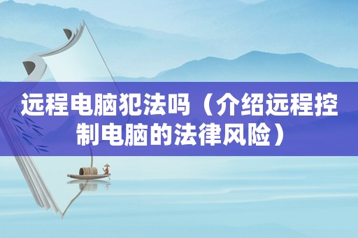 遠程電腦犯法嗎（介紹遠程控制電腦的法律風險）