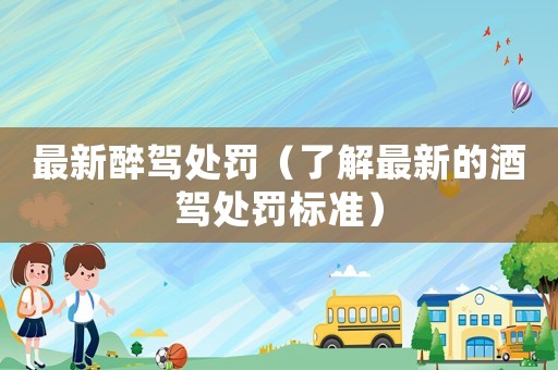最新醉駕處罰（了解最新的酒駕處罰標準）
