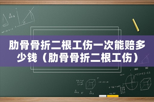 肋骨骨折二根工傷一次能賠多少錢（肋骨骨折二根工傷）