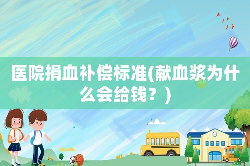 醫(yī)院捐血補償標準(獻血漿為什么會給錢？)