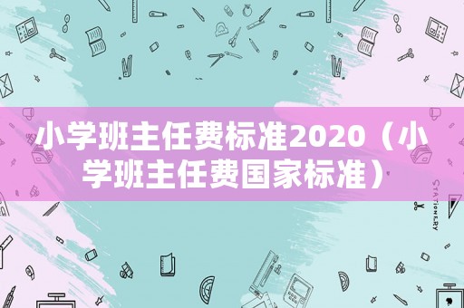 小學(xué)班主任費標(biāo)準(zhǔn)2020（小學(xué)班主任費國家標(biāo)準(zhǔn)）