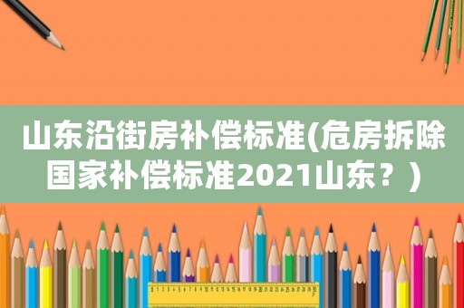 山東沿街房補償標準(危房拆除國家補償標準2021山東？)
