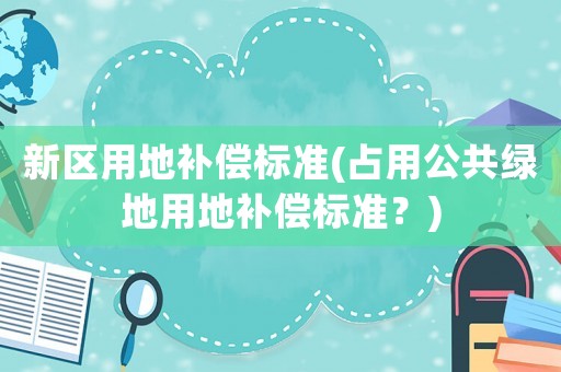 新區用地補償標準(占用公共綠地用地補償標準？)
