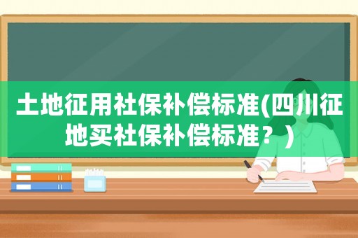 土地征用社保補償標準(四川征地買社保補償標準？)