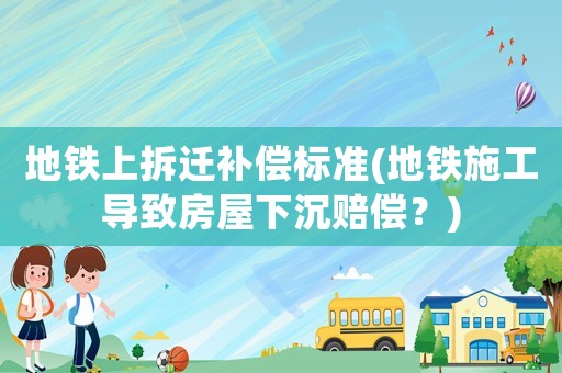地鐵上拆遷補償標準(地鐵施工導致房屋下沉賠償？)