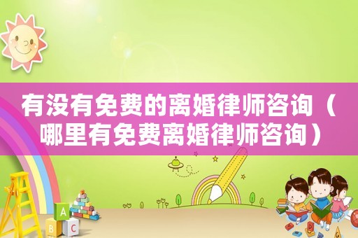 有沒有免費(fèi)的離婚律師咨詢（哪里有免費(fèi)離婚律師咨詢）
