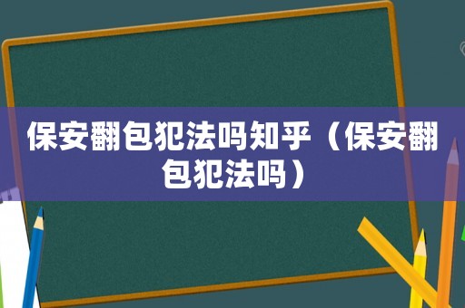 保安翻包犯法嗎知乎（保安翻包犯法嗎）