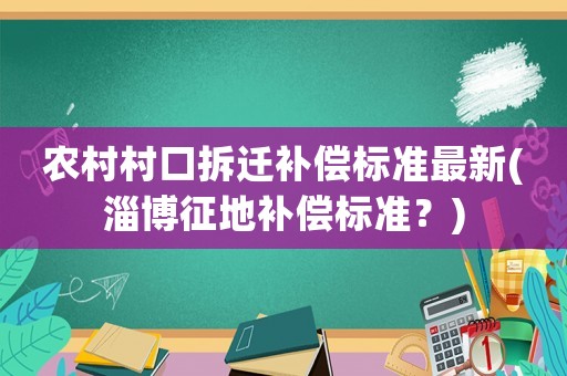農村村口拆遷補償標準最新(淄博征地補償標準？)