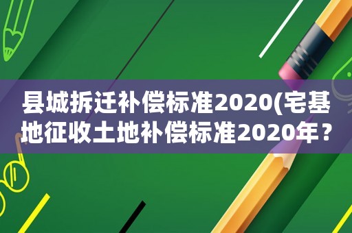 縣城拆遷補償標準2020(宅基地征收土地補償標準2020年？)