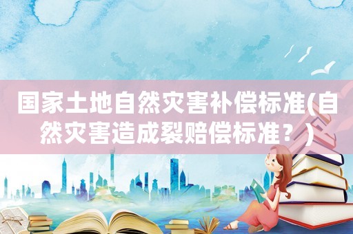 國家土地自然災害補償標準(自然災害造成裂賠償標準？)