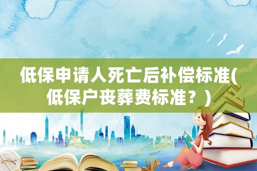 低保申請人死亡后補償標準(低保戶喪葬費標準？)