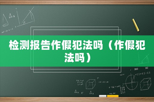 檢測報告作假犯法嗎（作假犯法嗎）
