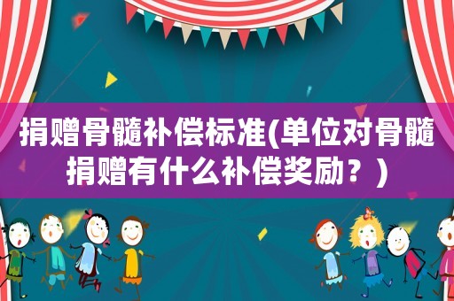 捐贈(zèng)骨髓補(bǔ)償標(biāo)準(zhǔn)(單位對(duì)骨髓捐贈(zèng)有什么補(bǔ)償獎(jiǎng)勵(lì)？)