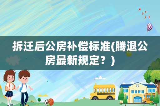 拆遷后公房補(bǔ)償標(biāo)準(zhǔn)(騰退公房最新規(guī)定？)