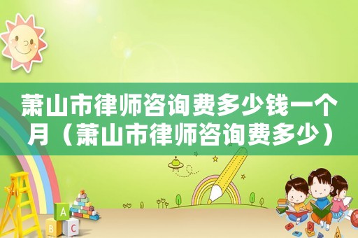 蕭山市律師咨詢費(fèi)多少錢一個(gè)月（蕭山市律師咨詢費(fèi)多少）