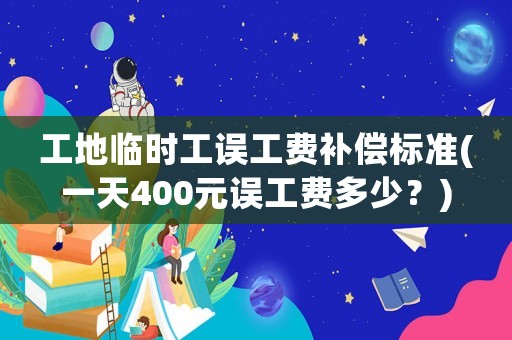 工地臨時工誤工費補償標準(一天400元誤工費多少？)