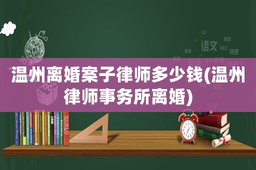 溫州離婚案子律師多少錢(溫州律師事務(wù)所離婚)