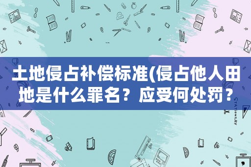 土地侵占補償標準(侵占他人田地是什么罪名？應受何處罰？)