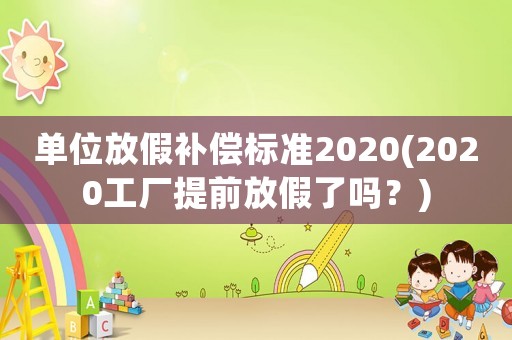 單位放假補償標準2020(2020工廠提前放假了嗎？)