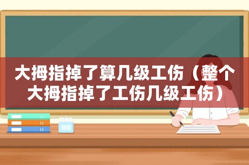 大拇指掉了算幾級工傷（整個大拇指掉了工傷幾級工傷）